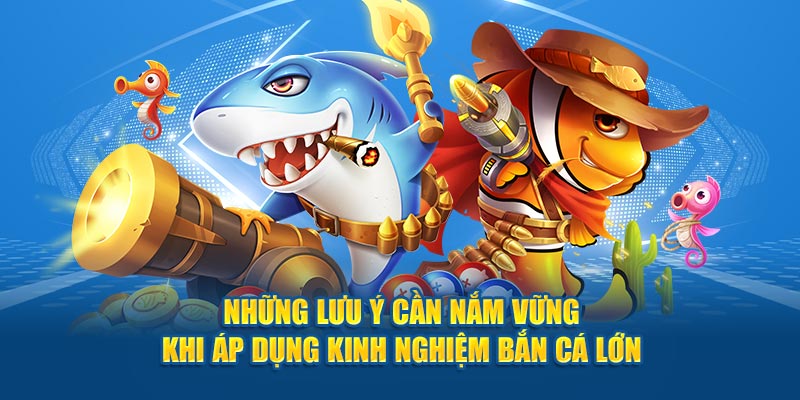 Những lưu ý cần nắm vững khi áp dụng kinh nghiệm bắn cá lớn 